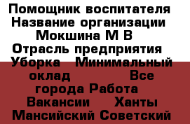 Помощник воспитателя › Название организации ­ Мокшина М.В. › Отрасль предприятия ­ Уборка › Минимальный оклад ­ 11 000 - Все города Работа » Вакансии   . Ханты-Мансийский,Советский г.